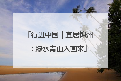 行进中国｜宜居锦州：绿水青山入画来